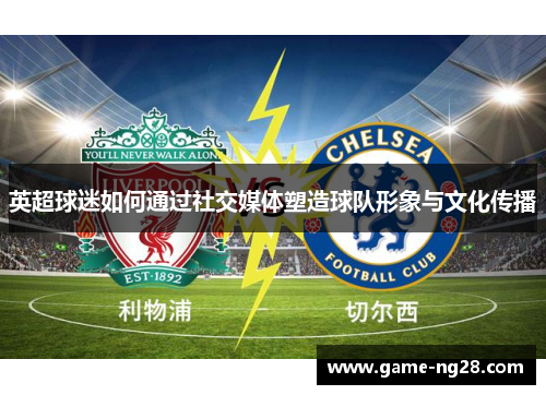 英超球迷如何通过社交媒体塑造球队形象与文化传播