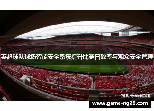 英超球队球场智能安全系统提升比赛日效率与观众安全管理
