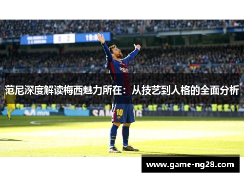 范尼深度解读梅西魅力所在：从技艺到人格的全面分析