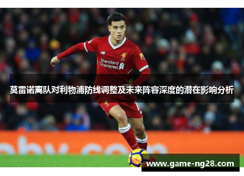 莫雷诺离队对利物浦防线调整及未来阵容深度的潜在影响分析