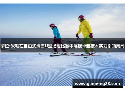 萨拉·米勒在自由式滑雪U型场地比赛中展现卓越技术实力引领风潮