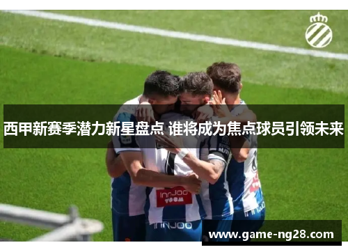 西甲新赛季潜力新星盘点 谁将成为焦点球员引领未来