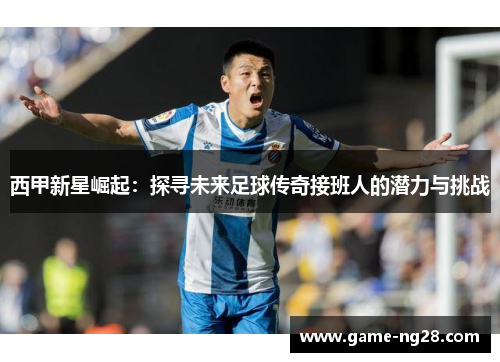 西甲新星崛起：探寻未来足球传奇接班人的潜力与挑战