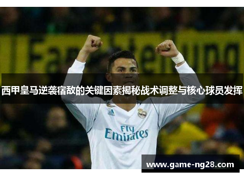 西甲皇马逆袭宿敌的关键因素揭秘战术调整与核心球员发挥
