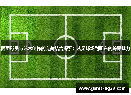 西甲球员与艺术创作的完美结合探索：从足球场到画布的跨界魅力