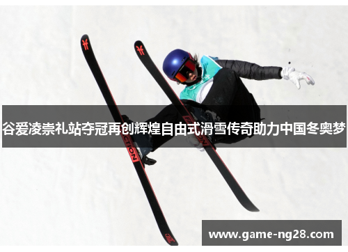 谷爱凌崇礼站夺冠再创辉煌自由式滑雪传奇助力中国冬奥梦