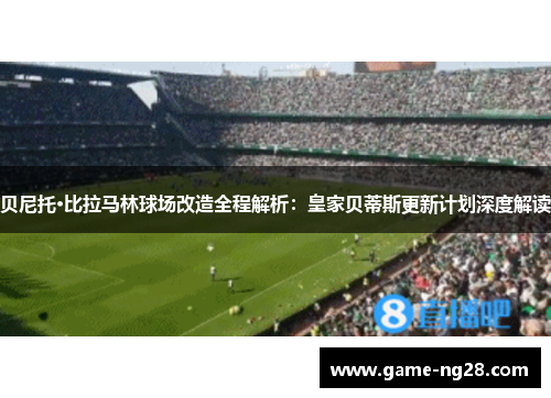 贝尼托·比拉马林球场改造全程解析：皇家贝蒂斯更新计划深度解读