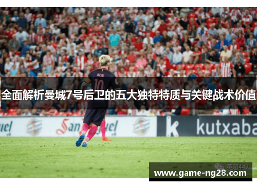 全面解析曼城7号后卫的五大独特特质与关键战术价值