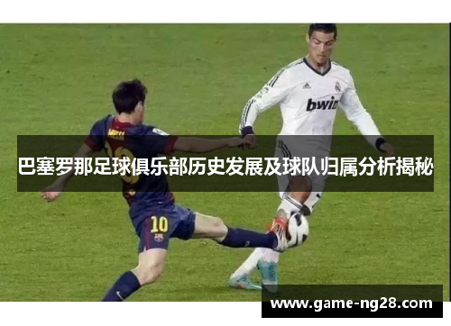 巴塞罗那足球俱乐部历史发展及球队归属分析揭秘