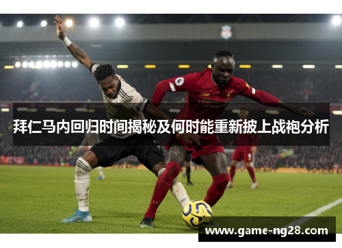 拜仁马内回归时间揭秘及何时能重新披上战袍分析