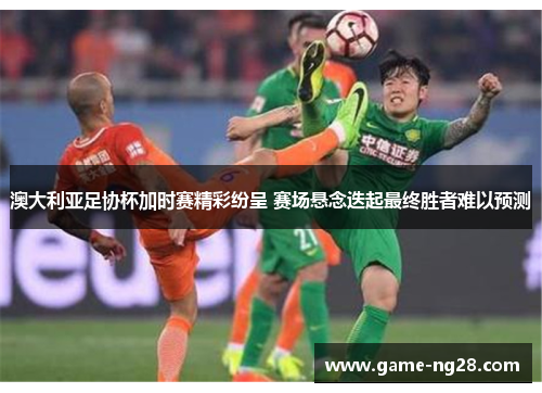 澳大利亚足协杯加时赛精彩纷呈 赛场悬念迭起最终胜者难以预测