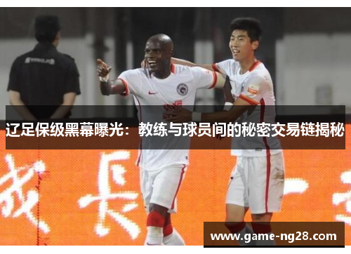 辽足保级黑幕曝光：教练与球员间的秘密交易链揭秘