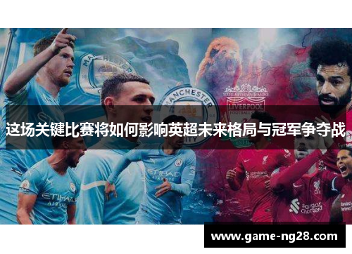 这场关键比赛将如何影响英超未来格局与冠军争夺战