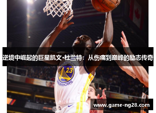 逆境中崛起的巨星凯文·杜兰特：从伤痛到巅峰的励志传奇