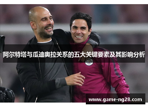 阿尔特塔与瓜迪奥拉关系的五大关键要素及其影响分析