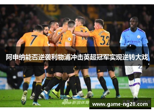 阿申纳能否逆袭利物浦冲击英超冠军实现逆转大戏