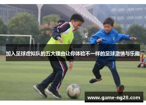 加入足球虚拟队的五大理由让你体验不一样的足球激情与乐趣 加入足球虚拟队的五大理由让你体验不一样的足球激情与乐趣