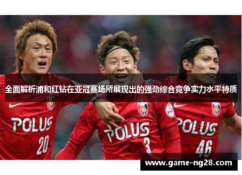 全面解析浦和红钻在亚冠赛场所展现出的强劲综合竞争实力水平特质 全面解析浦和红钻在亚冠赛场所展现出的强劲综合竞争实力水平特质