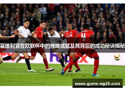 塞维利亚在欧联杯中的辉煌成就及其背后的成功秘诀揭秘 塞维利亚在欧联杯中的辉煌成就及其背后的成功秘诀揭秘