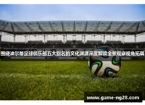 围绕波尔蒂足球俱乐部五大别名的文化渊源深度解读全景观察视角拓展 围绕波尔蒂足球俱乐部五大别名的文化渊源深度解读全景观察视角拓展