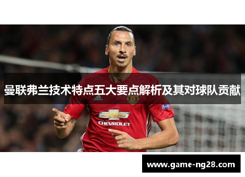 曼联弗兰技术特点五大要点解析及其对球队贡献 曼联弗兰技术特点五大要点解析及其对球队贡献