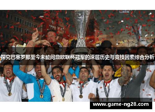 探究巴塞罗那至今未能问鼎欧联杯冠军的深层历史与竞技因素综合分析 探究巴塞罗那至今未能问鼎欧联杯冠军的深层历史与竞技因素综合分析