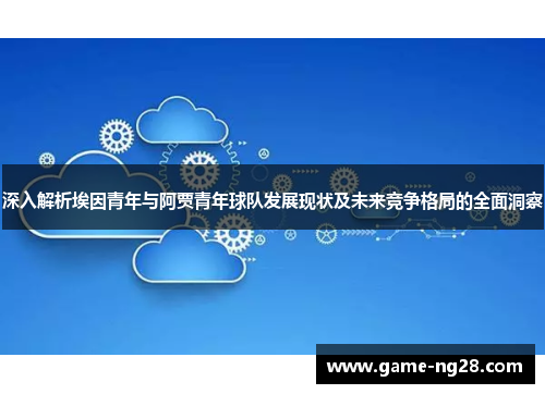 深入解析埃因青年与阿贾青年球队发展现状及未来竞争格局的全面洞察