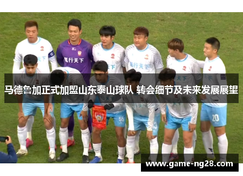 马德鲁加正式加盟山东泰山球队 转会细节及未来发展展望