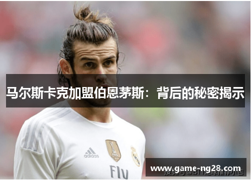 马尔斯卡克加盟伯恩茅斯:背后的秘密揭示 马尔斯卡克加盟伯恩茅斯:背后的秘密揭示