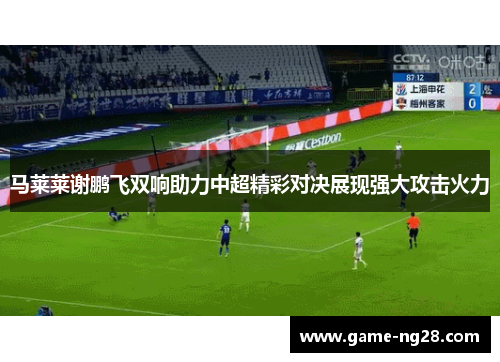 马莱莱谢鹏飞双响助力中超精彩对决展现强大攻击火力 马莱莱谢鹏飞双响助力中超精彩对决展现强大攻击火力