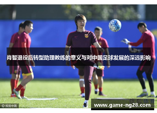 肖智退役后转型助理教练的意义与对中国足球发展的深远影响