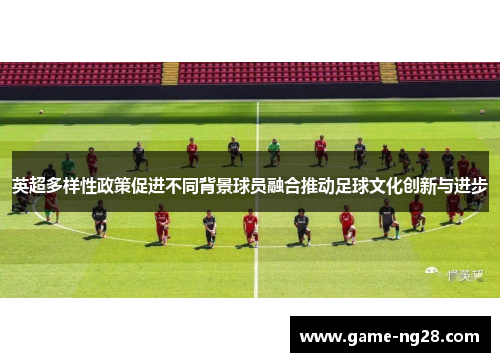 英超多样性政策促进不同背景球员融合推动足球文化创新与进步