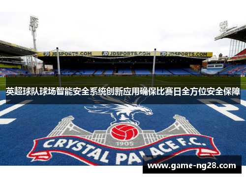 英超球队球场智能安全系统创新应用确保比赛日全方位安全保障