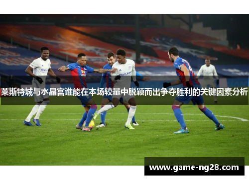 莱斯特城与水晶宫谁能在本场较量中脱颖而出争夺胜利的关键因素分析