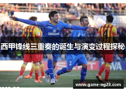 西甲锋线三重奏的诞生与演变过程探秘