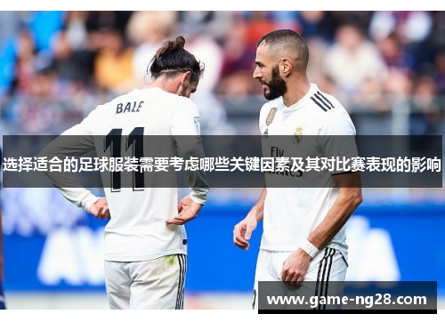 选择适合的足球服装需要考虑哪些关键因素及其对比赛表现的影响 选择适合的足球服装需要考虑哪些关键因素及其对比赛表现的影响