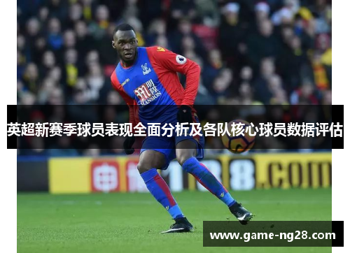 英超新赛季球员表现全面分析及各队核心球员数据评估
