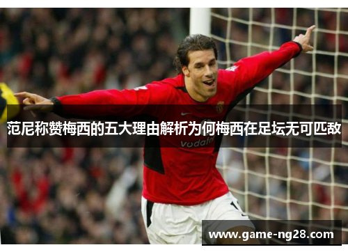 范尼称赞梅西的五大理由解析为何梅西在足坛无可匹敌