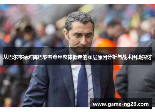 从巴尔韦德对阵巴黎看意甲整体低迷的深层原因分析与战术困境探讨 从巴尔韦德对阵巴黎看意甲整体低迷的深层原因分析与战术困境探讨