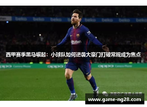 西甲赛季黑马崛起：小球队如何逆袭大豪门打破常规成为焦点