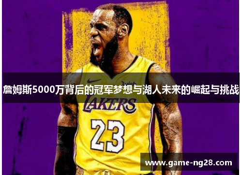 詹姆斯5000万背后的冠军梦想与湖人未来的崛起与挑战