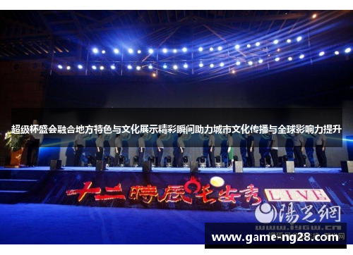 超级杯盛会融合地方特色与文化展示精彩瞬间助力城市文化传播与全球影响力提升 超级杯盛会融合地方特色与文化展示精彩瞬间助力城市文化传播与全球影响力提升