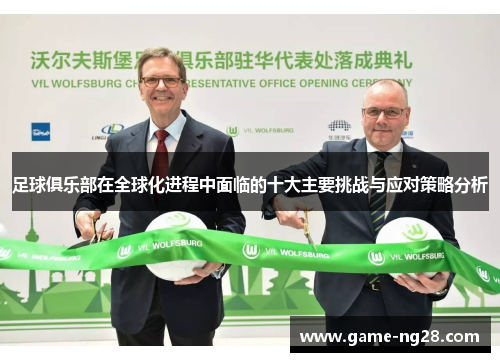 足球俱乐部在全球化进程中面临的十大主要挑战与应对策略分析 足球俱乐部在全球化进程中面临的十大主要挑战与应对策略分析