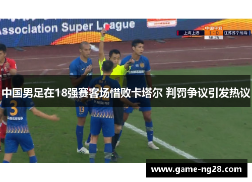 中国男足在18强赛客场惜败卡塔尔 判罚争议引发热议 中国男足在18强赛客场惜败卡塔尔 判罚争议引发热议