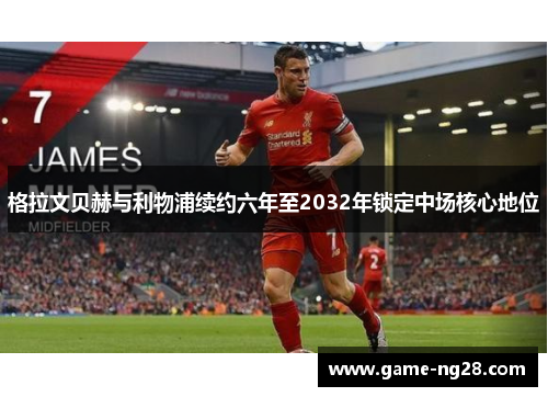 格拉文贝赫与利物浦续约六年至2032年锁定中场核心地位