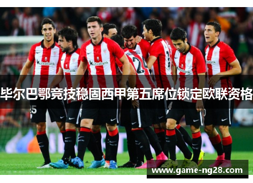 毕尔巴鄂竞技稳固西甲第五席位锁定欧联资格