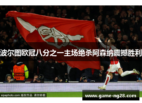 波尔图欧冠八分之一主场绝杀阿森纳震撼胜利