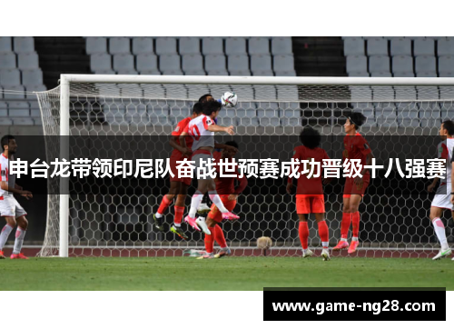 申台龙带领印尼队奋战世预赛成功晋级十八强赛