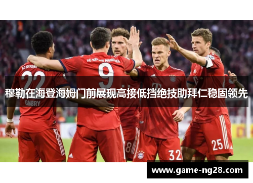 穆勒在海登海姆门前展现高接低挡绝技助拜仁稳固领先