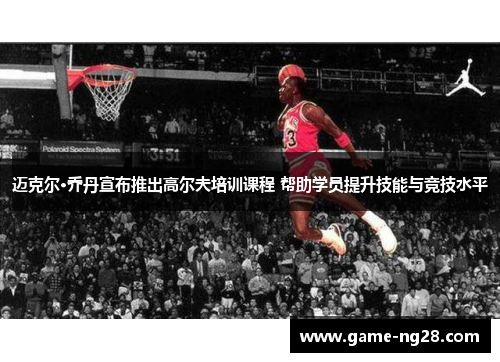 迈克尔·乔丹宣布推出高尔夫培训课程 帮助学员提升技能与竞技水平